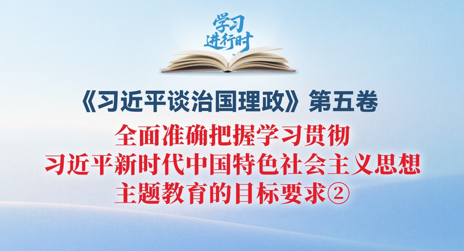 学习进行时丨全面准确把握学习贯彻习近平新时代中国特色社会主义思想主题教育的目标要求②