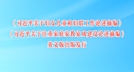 《习近平关于妇女儿童和妇联工作论述摘编》《习近平关于注重家庭家教家风建设论述摘编》英文版出版发行